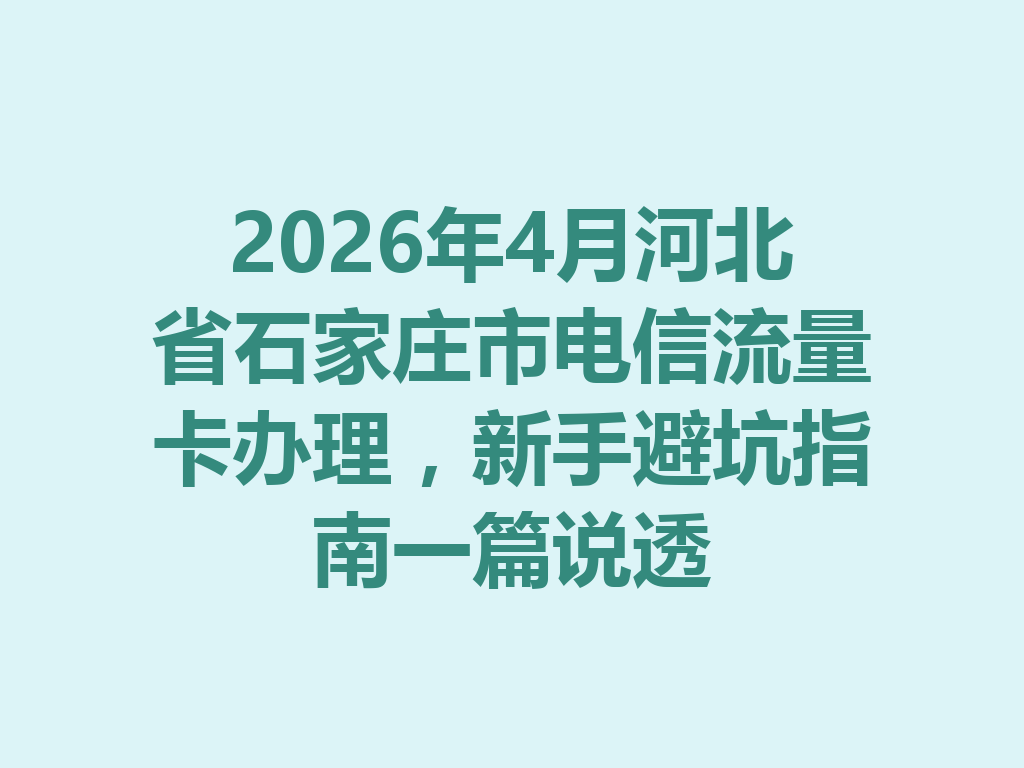 2026年4月河北省石家庄市电信流量卡办理，新手避坑指南一篇说透