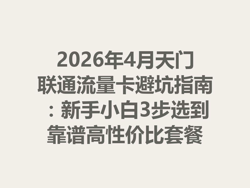 2026年4月天门联通流量卡避坑指南：新手小白3步选到靠谱高性价比套餐