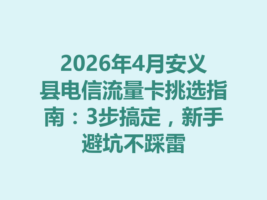 2026年4月安义县电信流量卡挑选指南：3步搞定，新手避坑不踩雷