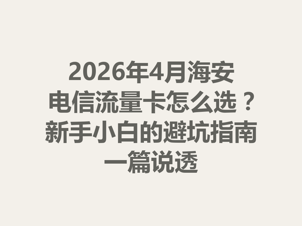 2026年4月海安电信流量卡怎么选？新手小白的避坑指南一篇说透