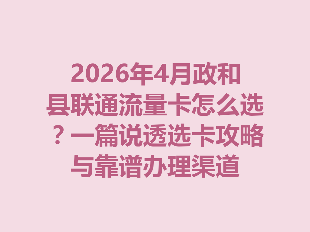 2026年4月政和县联通流量卡怎么选？一篇说透选卡攻略与靠谱办理渠道