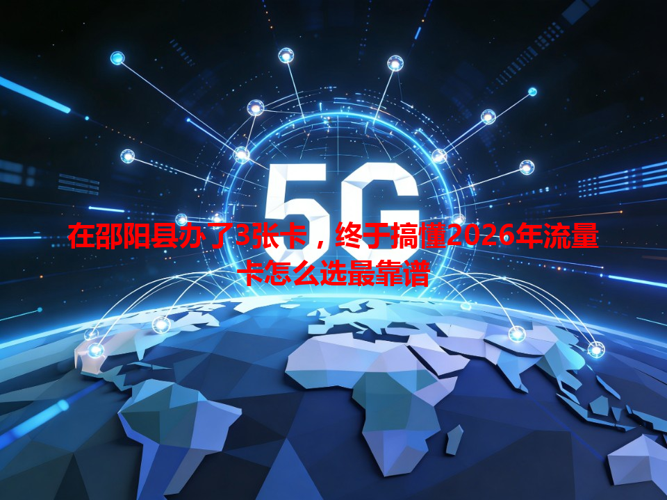 在邵阳县办了3张卡，终于搞懂2026年流量卡怎么选最靠谱