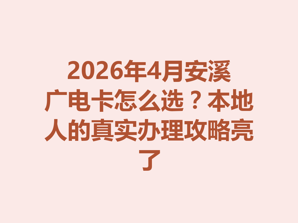 2026年4月安溪广电卡怎么选？本地人的真实办理攻略亮了