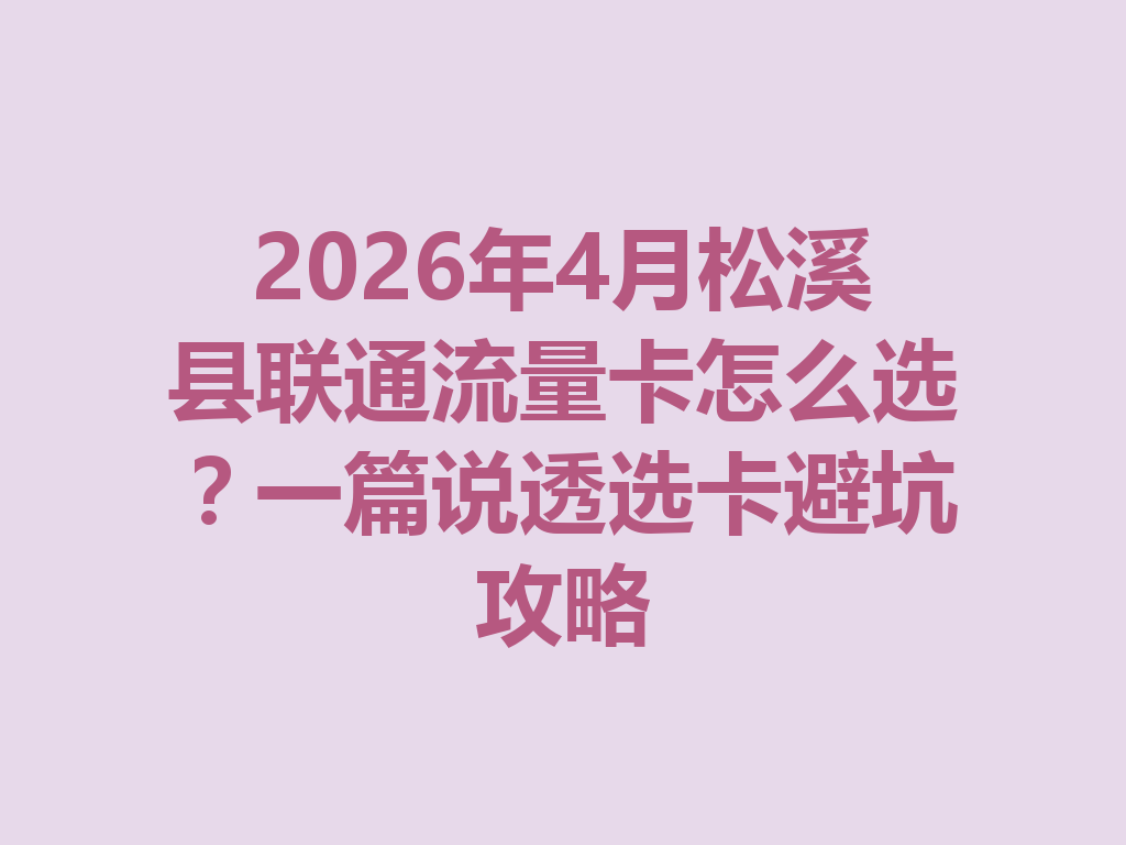 2026年4月松溪县联通流量卡怎么选？一篇说透选卡避坑攻略