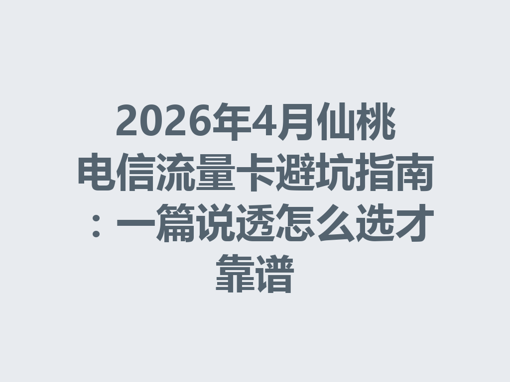 2026年4月仙桃电信流量卡避坑指南：一篇说透怎么选才靠谱