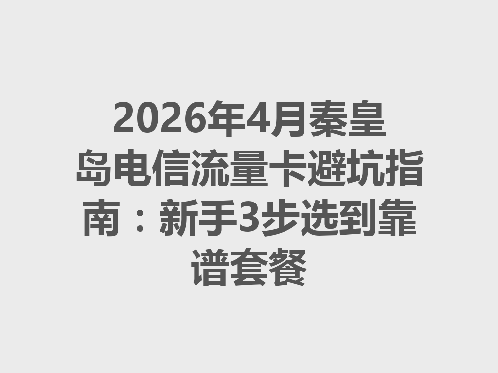 2026年4月秦皇岛电信流量卡避坑指南：新手3步选到靠谱套餐