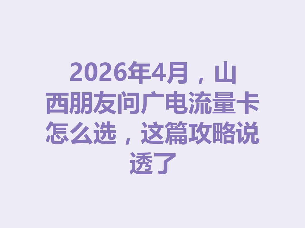 2026年4月，山西朋友问广电流量卡怎么选，这篇攻略说透了