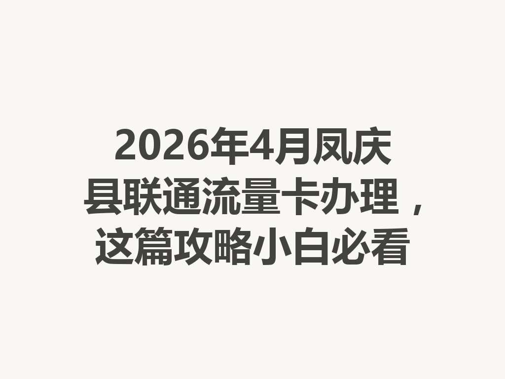 2026年4月凤庆县联通流量卡办理,这篇攻略小白必看