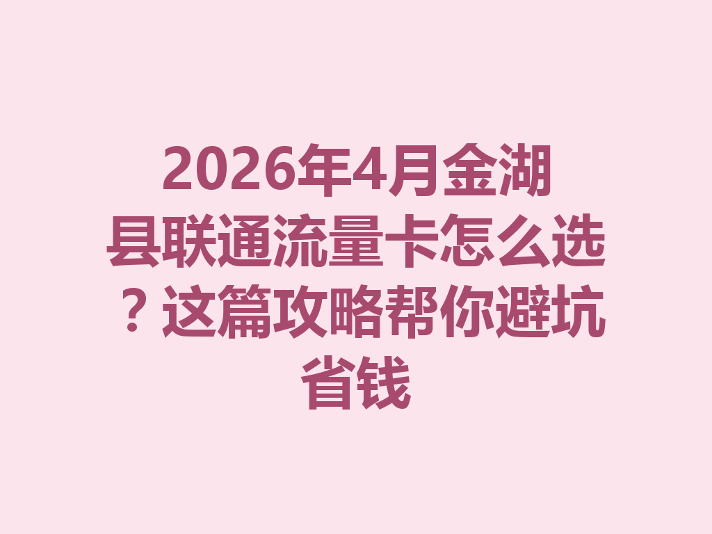 2026年4月金湖县联通流量卡怎么选？这篇攻略帮你避坑省钱