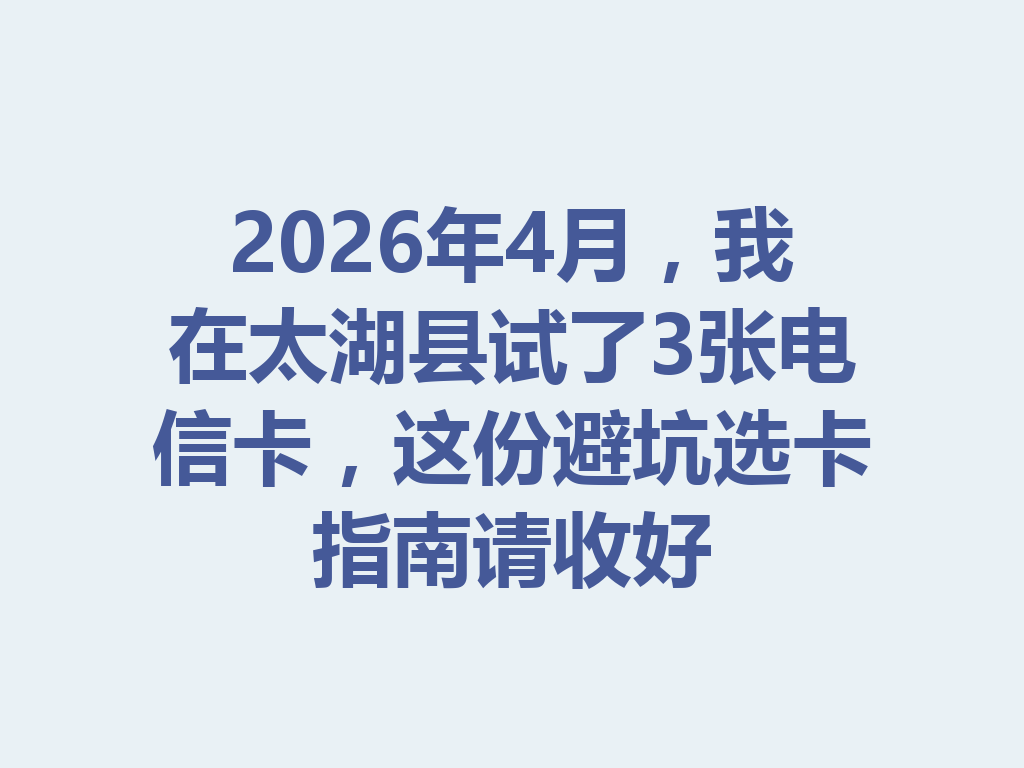 2026年4月，我在太湖县试了3张电信卡，这份避坑选卡指南请收好