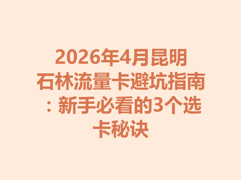 2026年4月昆明石林流量卡避坑指南：新手必看的3个选卡秘诀