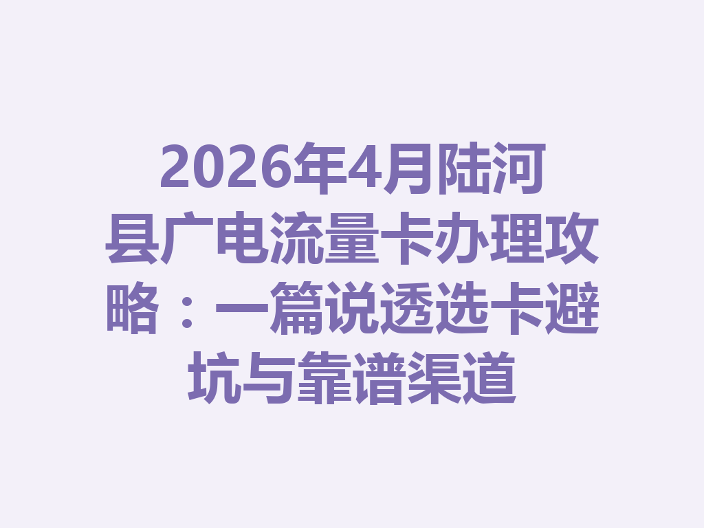 2026年4月陆河县广电流量卡办理攻略：一篇说透选卡避坑与靠谱渠道