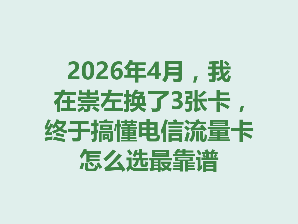 2026年4月，我在崇左换了3张卡，终于搞懂电信流量卡怎么选最靠谱