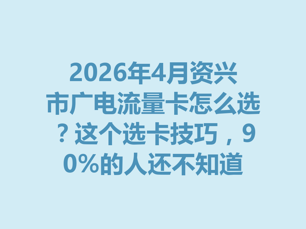 2026年4月资兴市广电流量卡怎么选?这个选卡技巧,90%的人还不知道