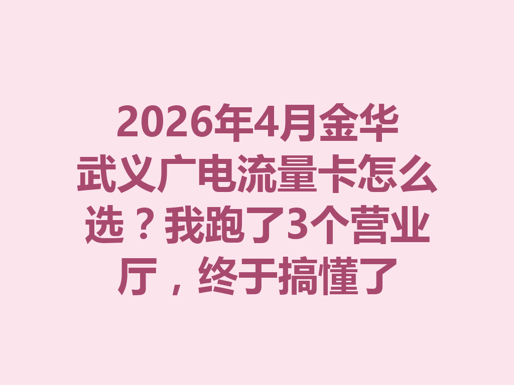 2026年4月金华武义广电流量卡怎么选？我跑了3个营业厅，终于搞懂了