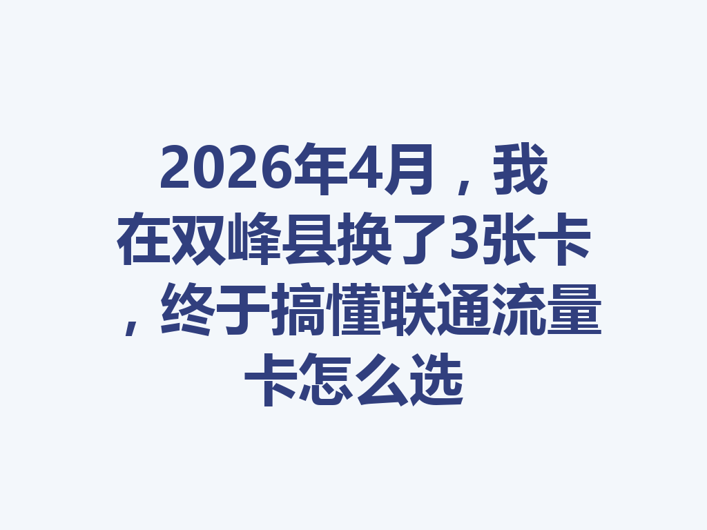 2026年4月，我在双峰县换了3张卡，终于搞懂联通流量卡怎么选