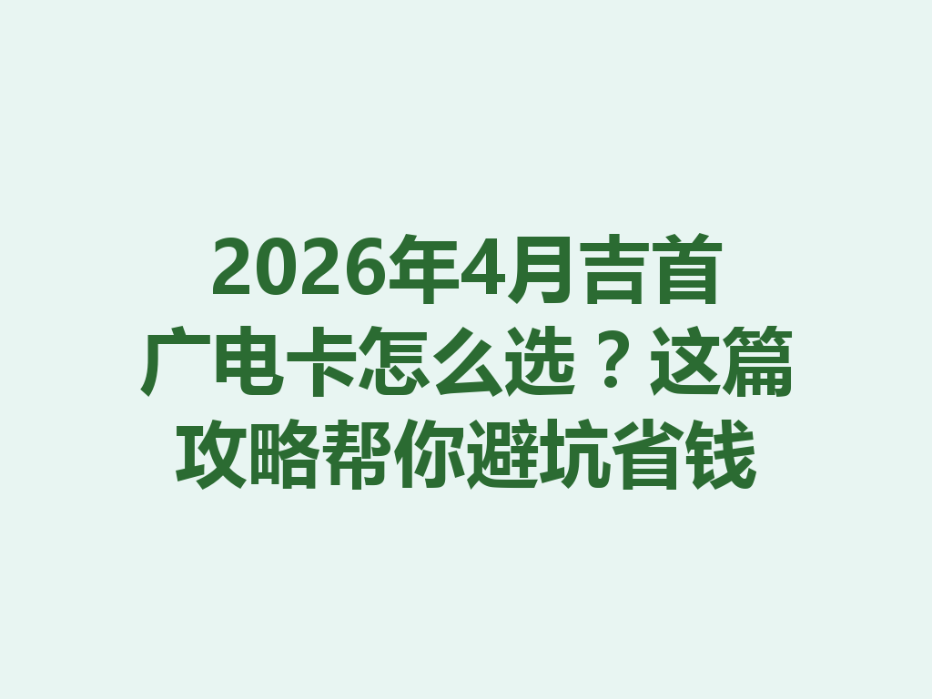 2026年4月吉首广电卡怎么选？这篇攻略帮你避坑省钱