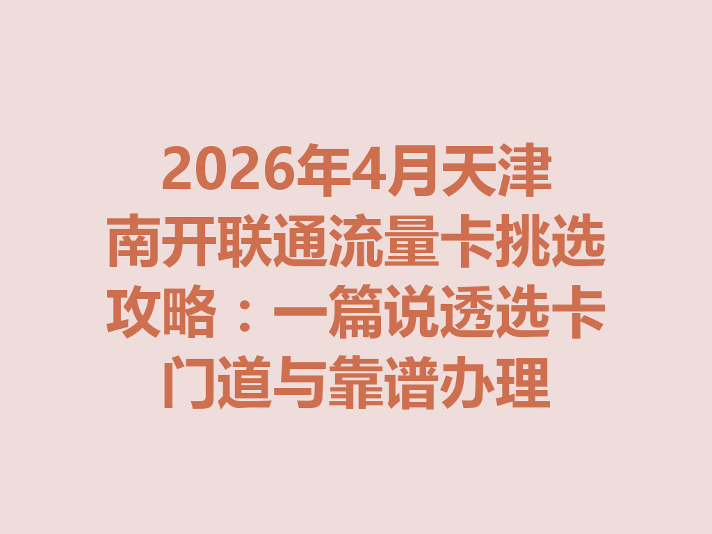 2026年4月天津南开联通流量卡挑选攻略：一篇说透选卡门道与靠谱办理