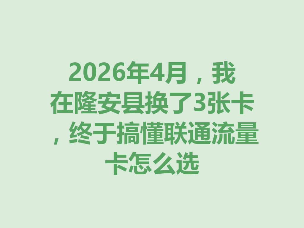 2026年4月，我在隆安县换了3张卡，终于搞懂联通流量卡怎么选