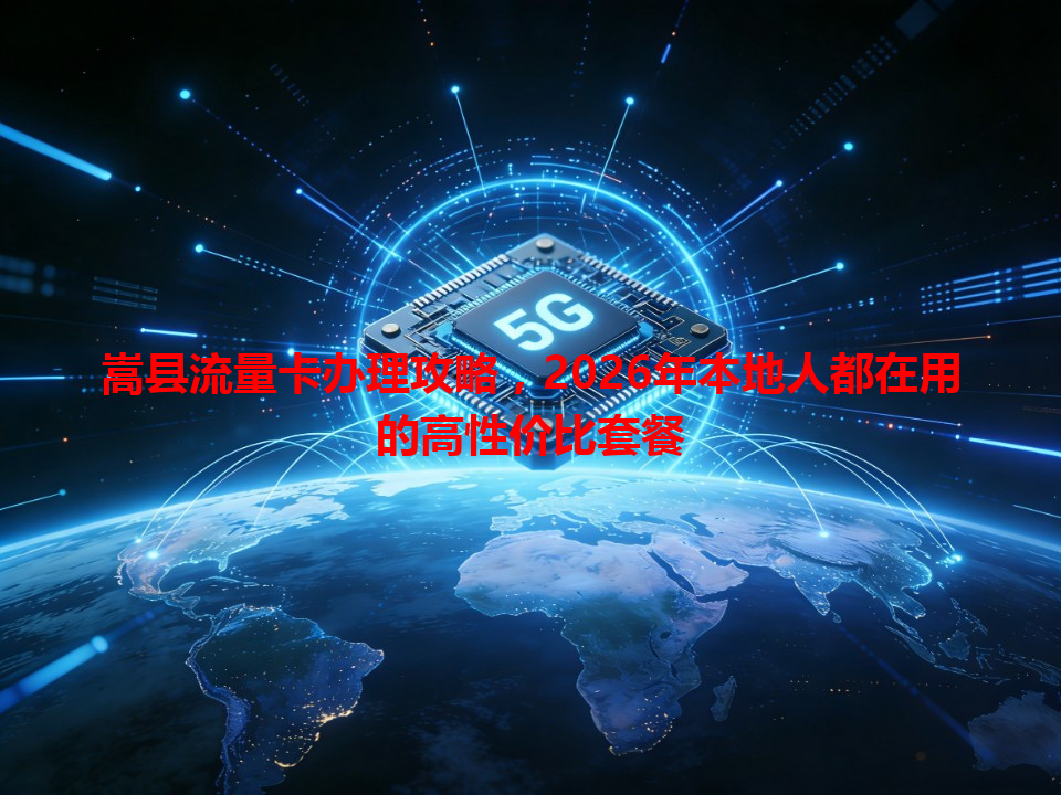 嵩县流量卡办理攻略，2026年本地人都在用的高性价比套餐