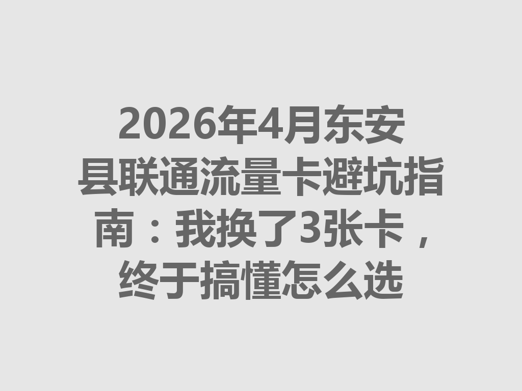 2026年4月东安县联通流量卡避坑指南：我换了3张卡，终于搞懂怎么选