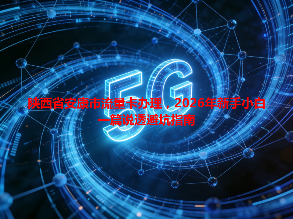 陕西省安康市流量卡办理，2026年新手小白一篇说透避坑指南