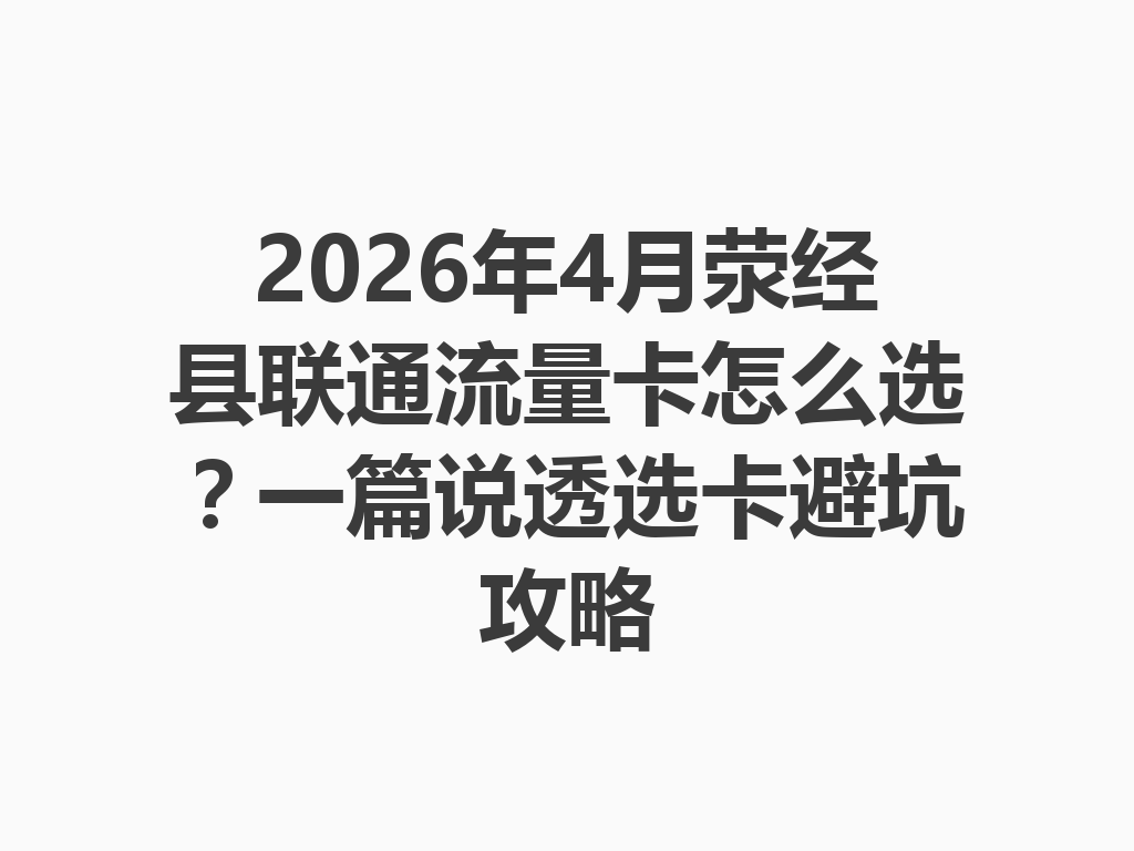 2026年4月荥经县联通流量卡怎么选？一篇说透选卡避坑攻略
