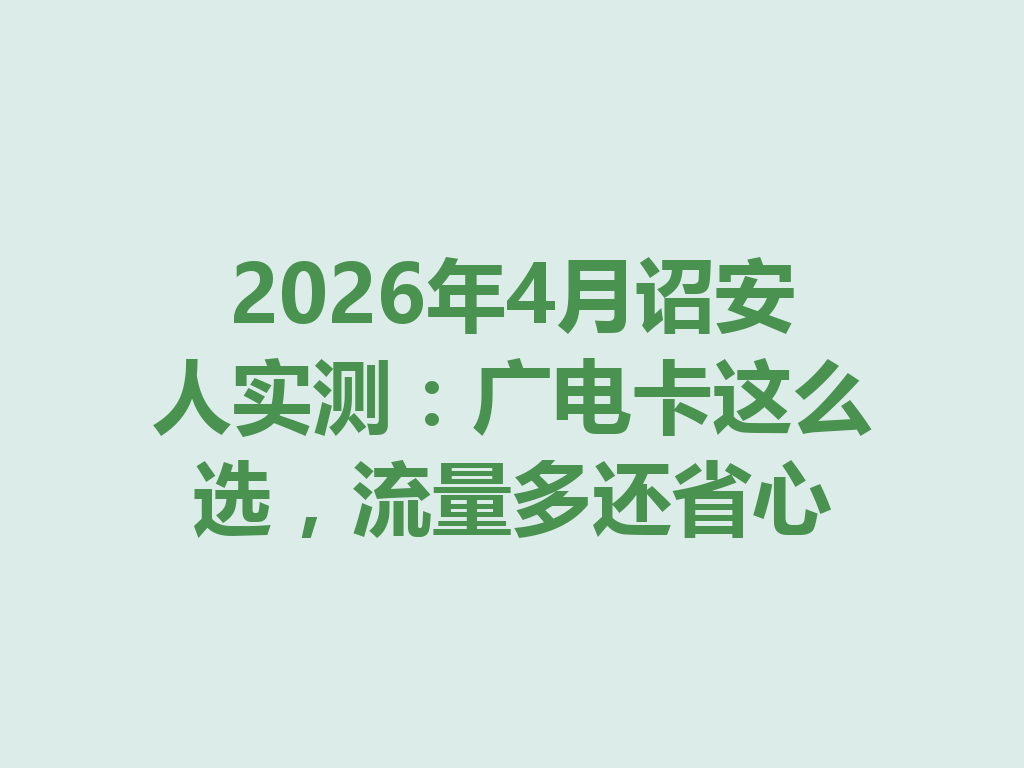 2026年4月诏安人实测：广电卡这么选，流量多还省心
