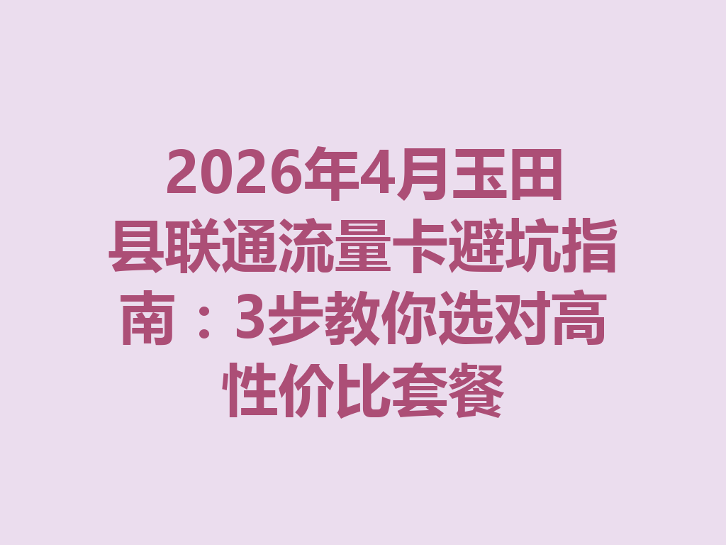 2026年4月玉田县联通流量卡避坑指南：3步教你选对高性价比套餐