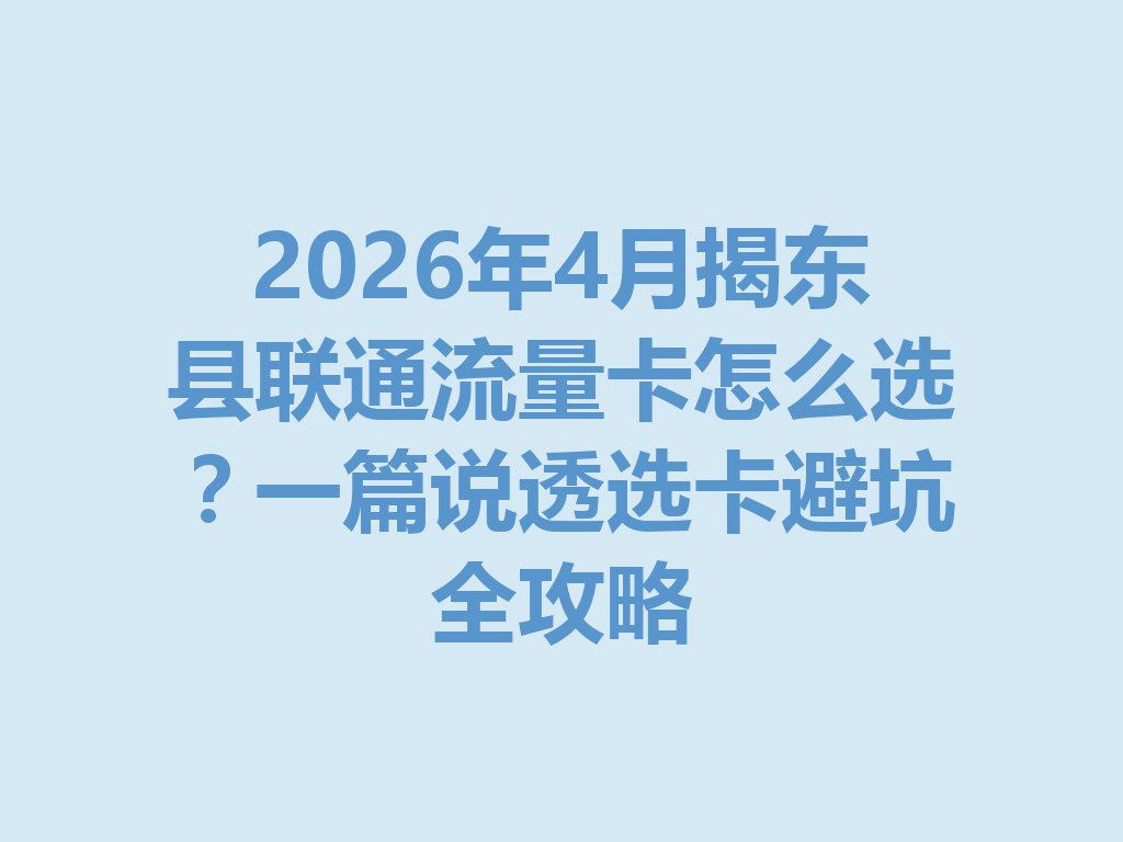 2026年4月揭东县联通流量卡怎么选？一篇说透选卡避坑全攻略