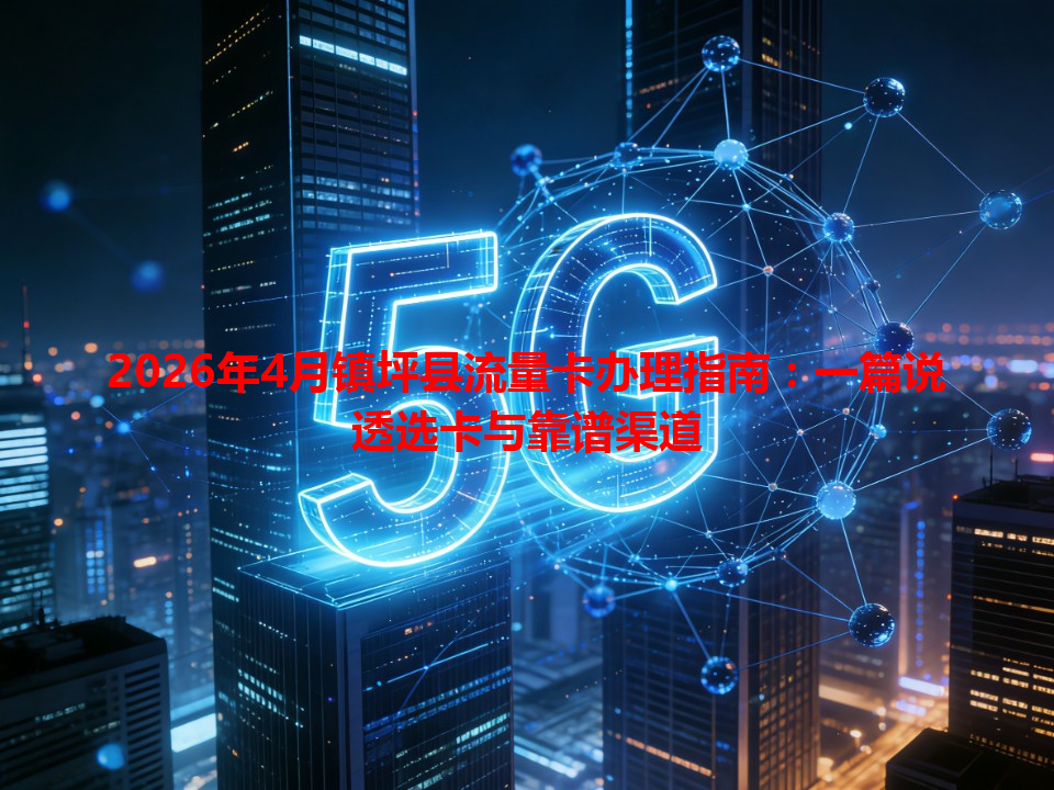 2026年4月镇坪县流量卡办理指南：一篇说透选卡与靠谱渠道