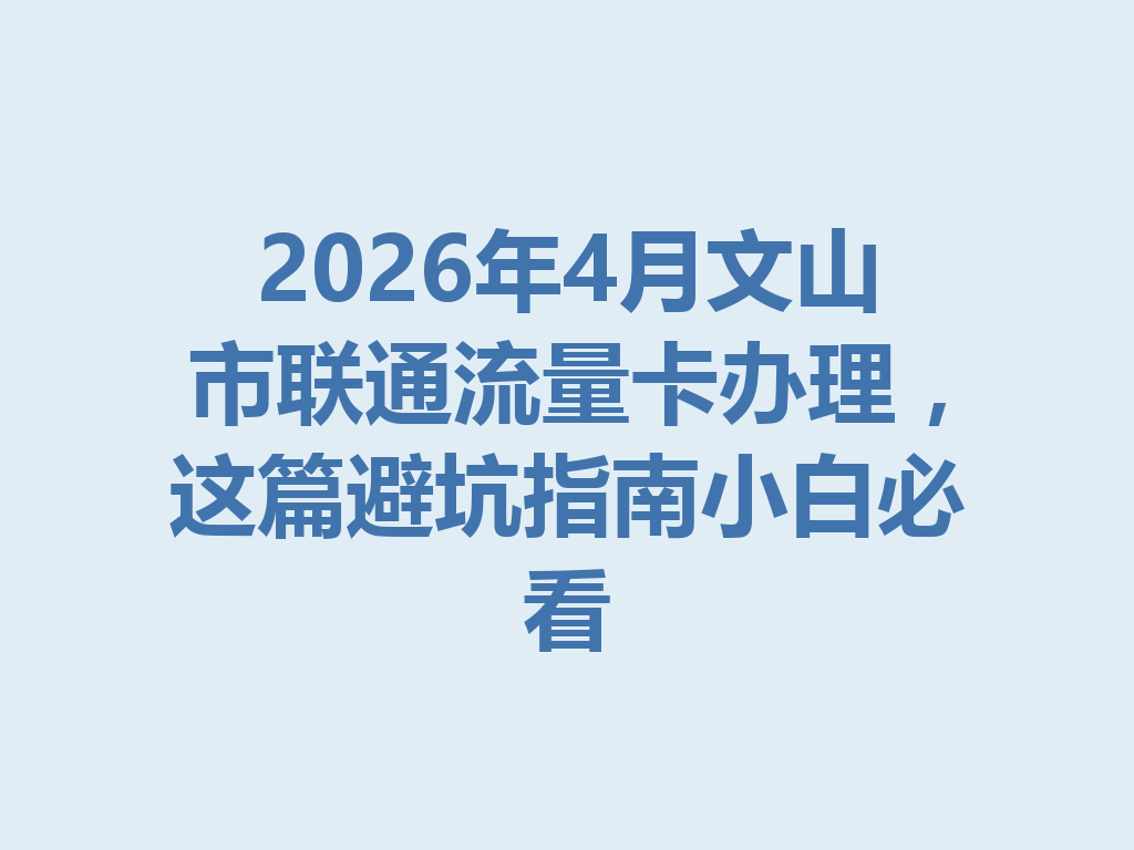 2026年4月文山市联通流量卡办理,这篇避坑指南小白必看