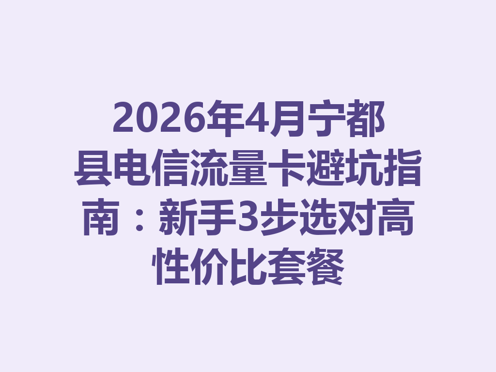 2026年4月宁都县电信流量卡避坑指南：新手3步选对高性价比套餐