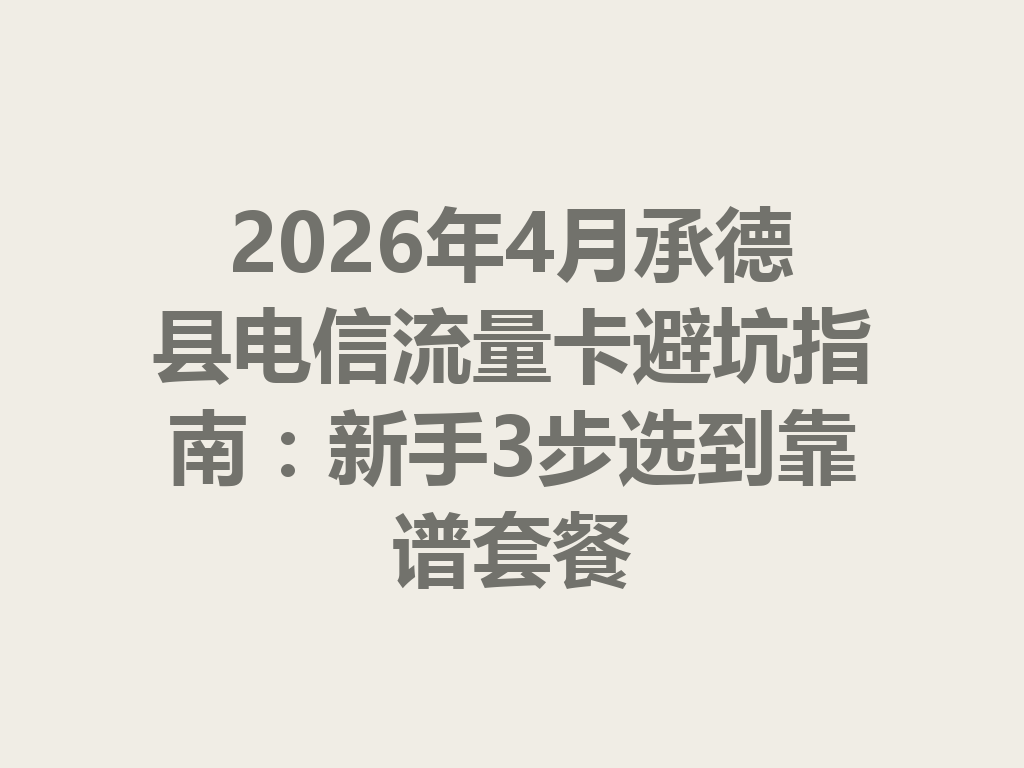 2026年4月承德县电信流量卡避坑指南:新手3步选到靠谱套餐