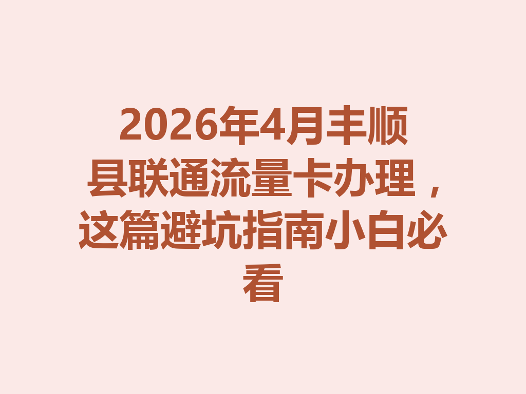2026年4月丰顺县联通流量卡办理，这篇避坑指南小白必看