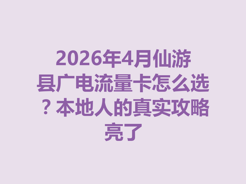 2026年4月仙游县广电流量卡怎么选？本地人的真实攻略亮了
