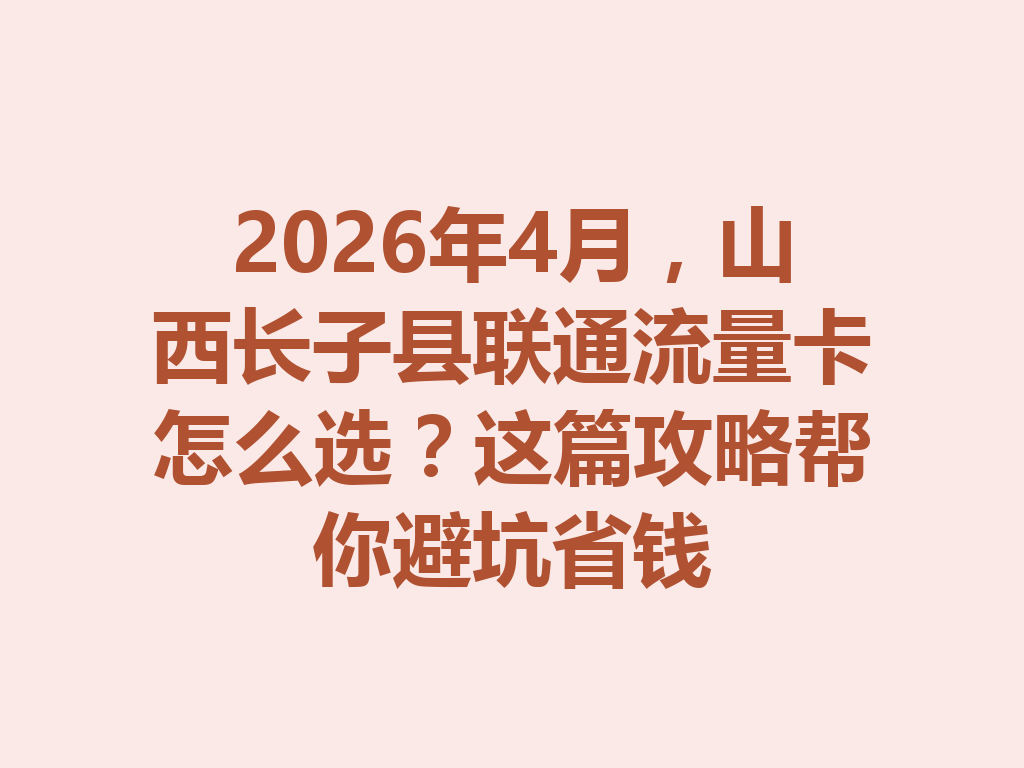 2026年4月，山西长子县联通流量卡怎么选？这篇攻略帮你避坑省钱