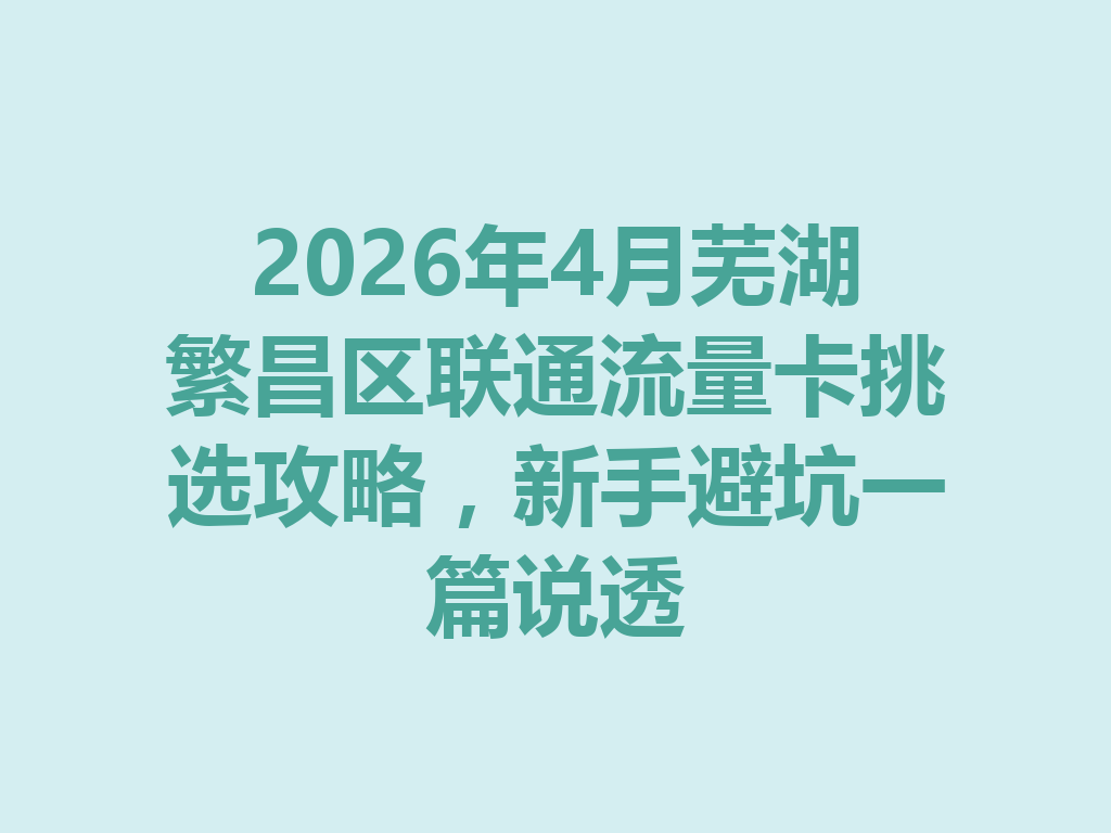 2026年4月芜湖繁昌区联通流量卡挑选攻略，新手避坑一篇说透