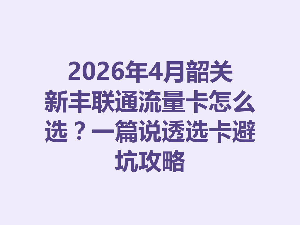 2026年4月韶关新丰联通流量卡怎么选？一篇说透选卡避坑攻略