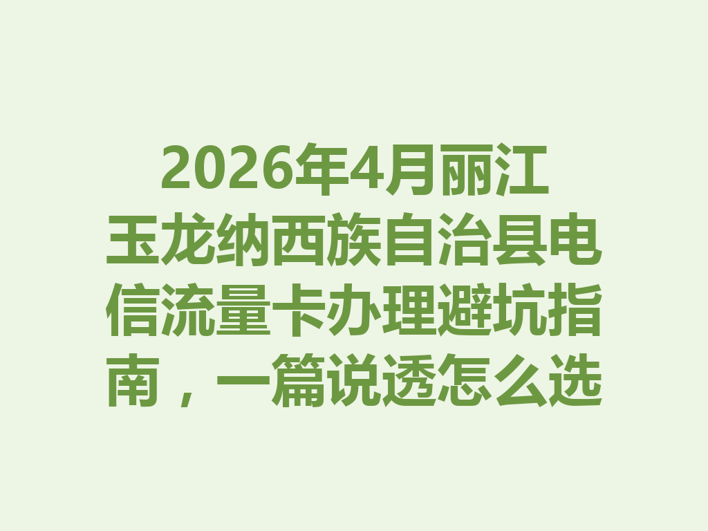 2026年4月丽江玉龙纳西族自治县电信流量卡办理避坑指南，一篇说透怎么选