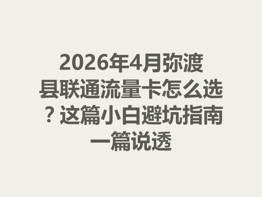 2026年4月弥渡县联通流量卡怎么选？这篇小白避坑指南一篇说透