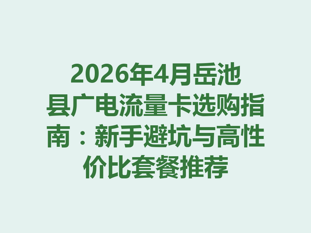 2026年4月岳池县广电流量卡选购指南：新手避坑与高性价比套餐推荐
