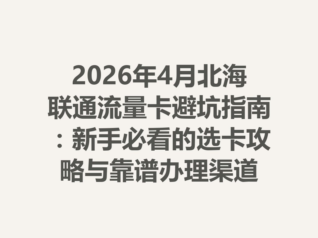2026年4月北海联通流量卡避坑指南：新手必看的选卡攻略与靠谱办理渠道