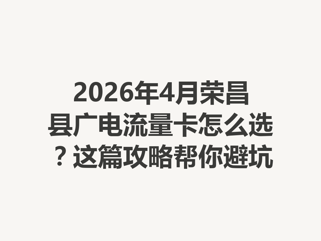 2026年4月荣昌县广电流量卡怎么选？这篇攻略帮你避坑