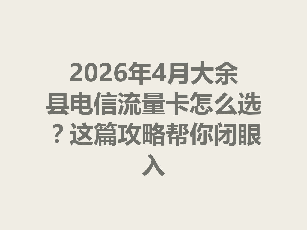 2026年4月大余县电信流量卡怎么选？这篇攻略帮你闭眼入
