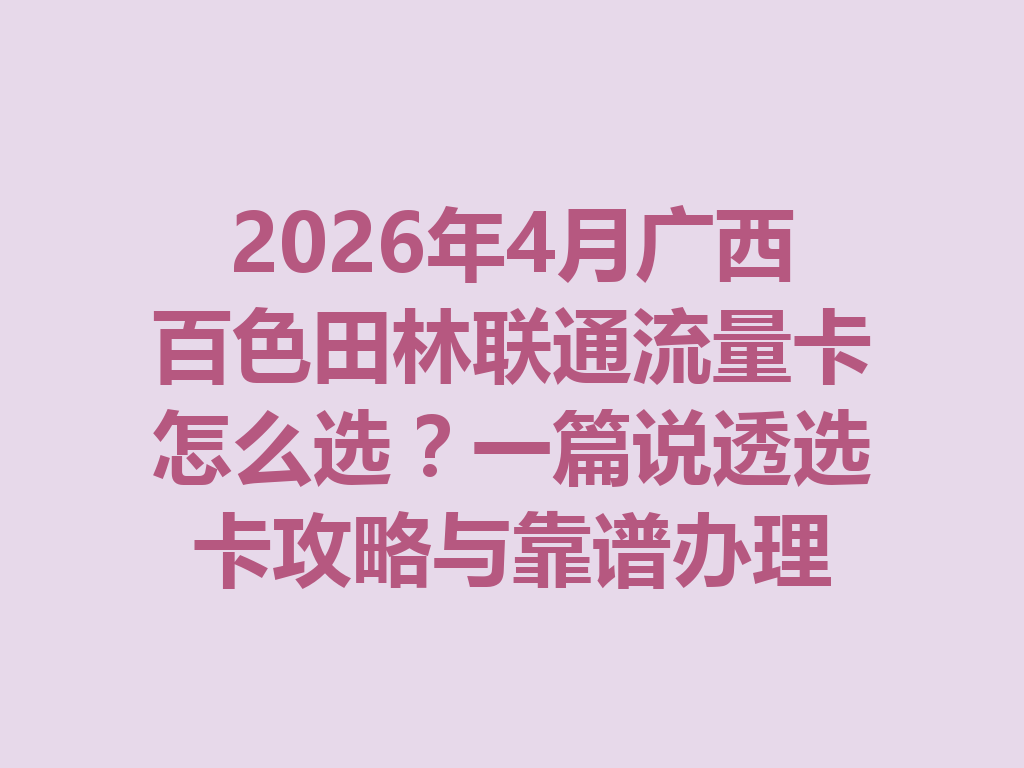 2026年4月广西百色田林联通流量卡怎么选？一篇说透选卡攻略与靠谱办理