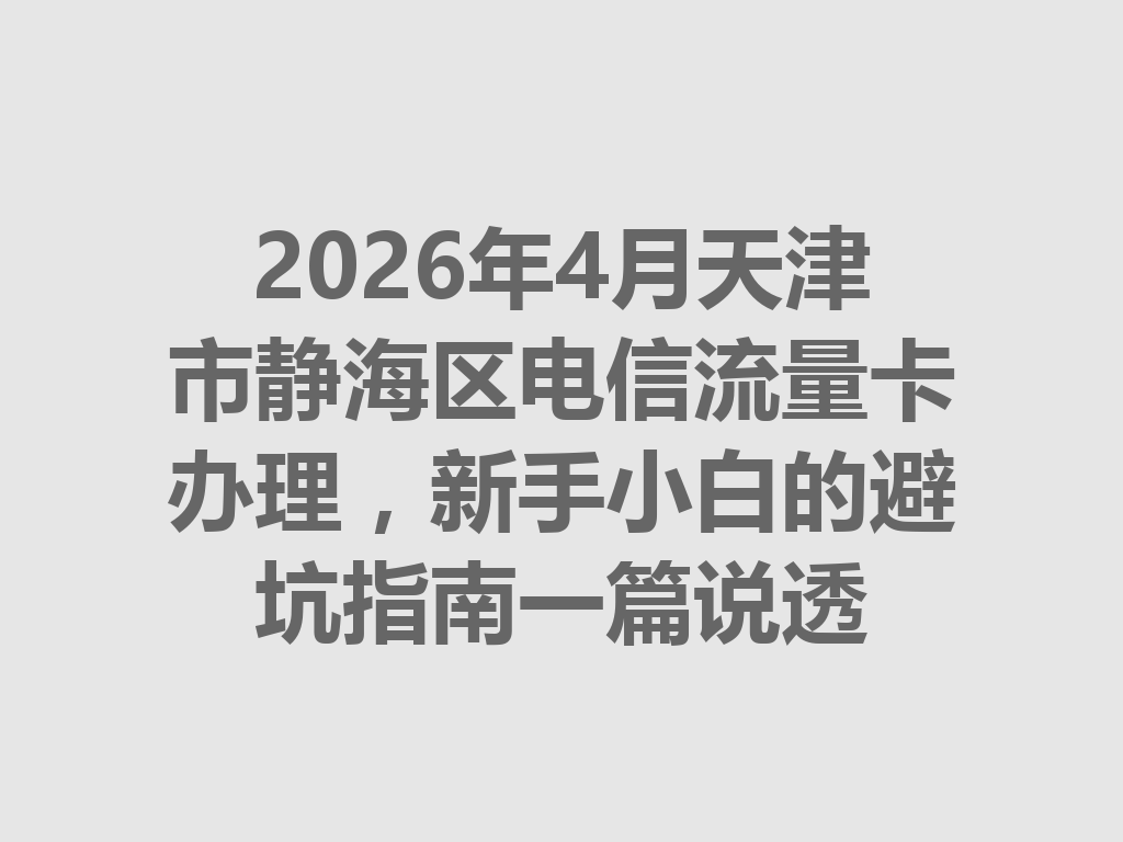 2026年4月天津市静海区电信流量卡办理，新手小白的避坑指南一篇说透