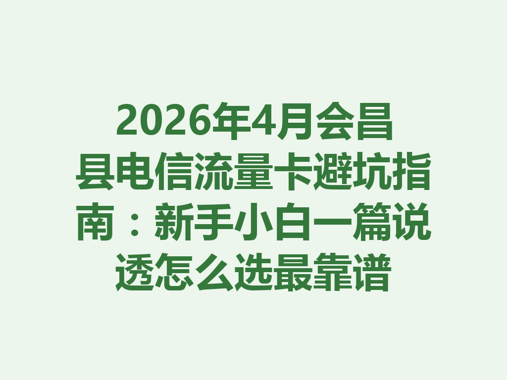 2026年4月会昌县电信流量卡避坑指南：新手小白一篇说透怎么选最靠谱