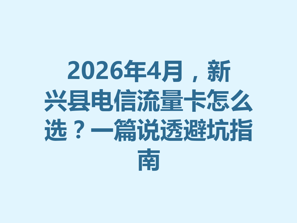 2026年4月,新兴县电信流量卡怎么选?一篇说透避坑指南