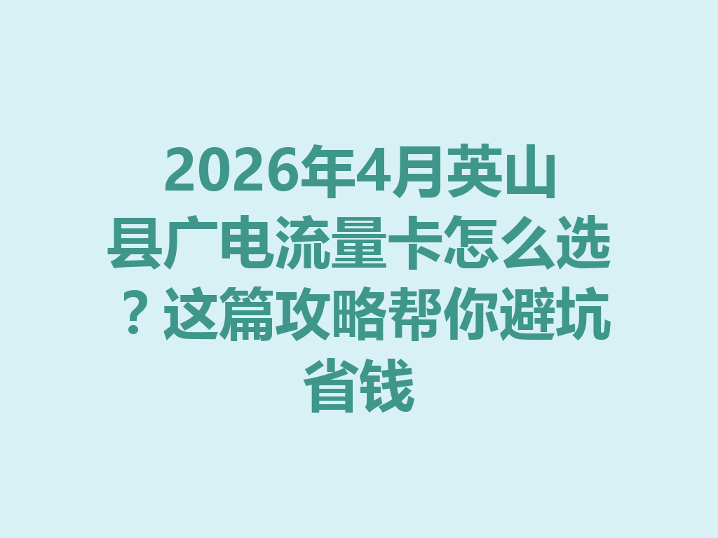 2026年4月英山县广电流量卡怎么选？这篇攻略帮你避坑省钱